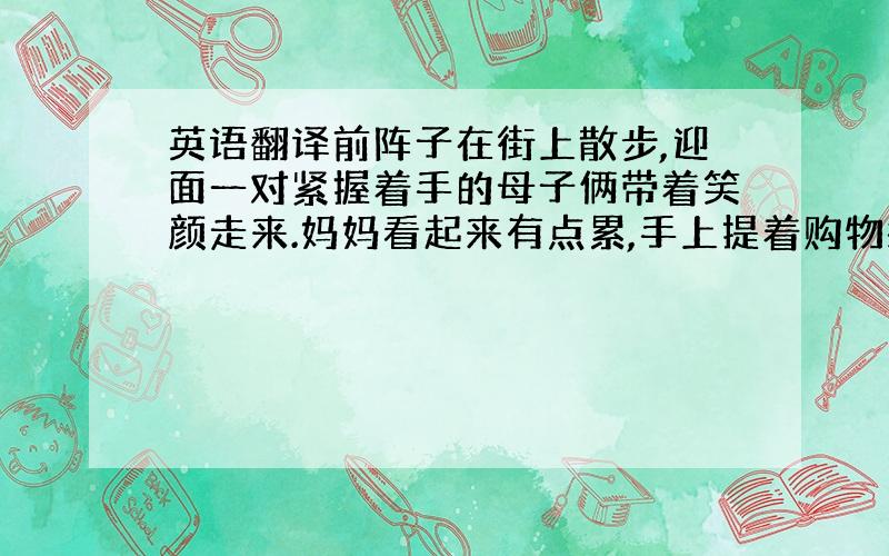 英语翻译前阵子在街上散步,迎面一对紧握着手的母子俩带着笑颜走来.妈妈看起来有点累,手上提着购物袋,然后她打了一个大大的哈