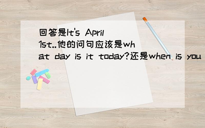 回答是It's April 1st..他的问句应该是what day is it today?还是when is you