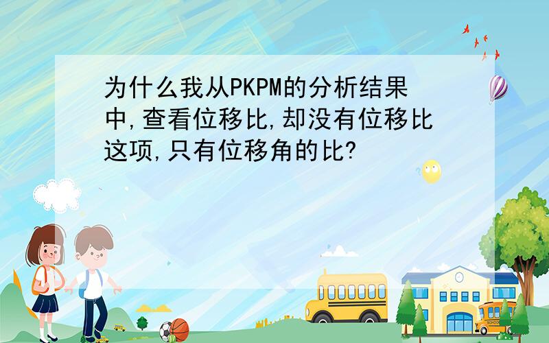 为什么我从PKPM的分析结果中,查看位移比,却没有位移比这项,只有位移角的比?