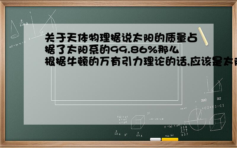 关于天体物理据说太阳的质量占据了太阳系的99.86%那么根据牛顿的万有引力理论的话,应该是太阳把8大行星都吸附到太阳自身