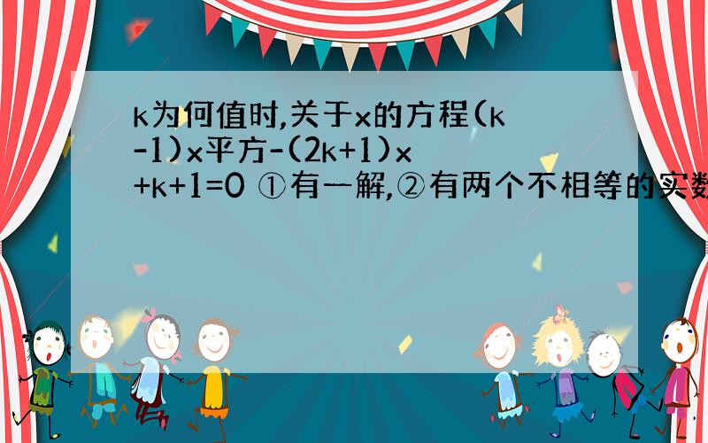 k为何值时,关于x的方程(k-1)x平方-(2k+1)x+k+1=0 ①有一解,②有两个不相等的实数根