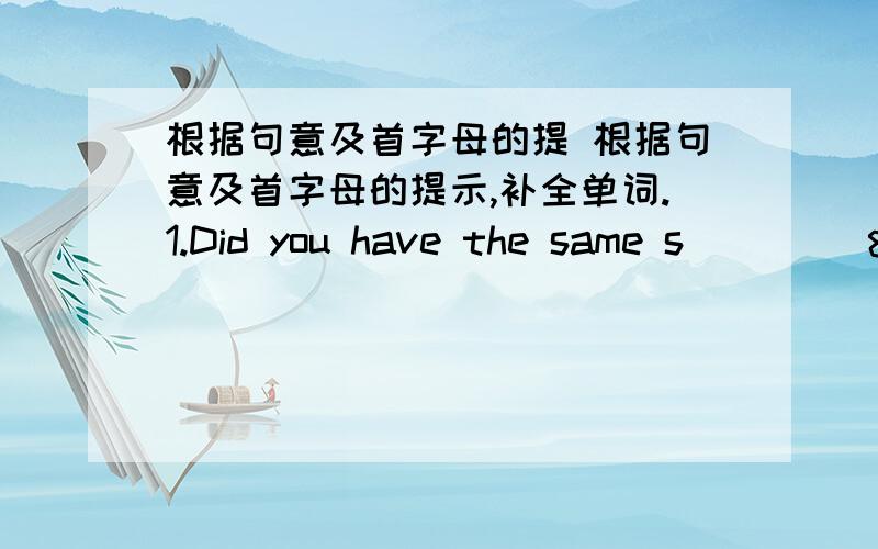 根据句意及首字母的提 根据句意及首字母的提示,补全单词.1.Did you have the same s ____&n