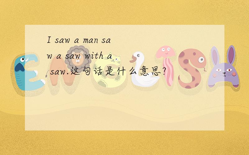 I saw a man saw a saw with a saw.这句话是什么意思?