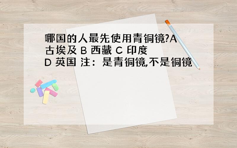 哪国的人最先使用青铜镜?A 古埃及 B 西藏 C 印度 D 英国 注：是青铜镜,不是铜镜