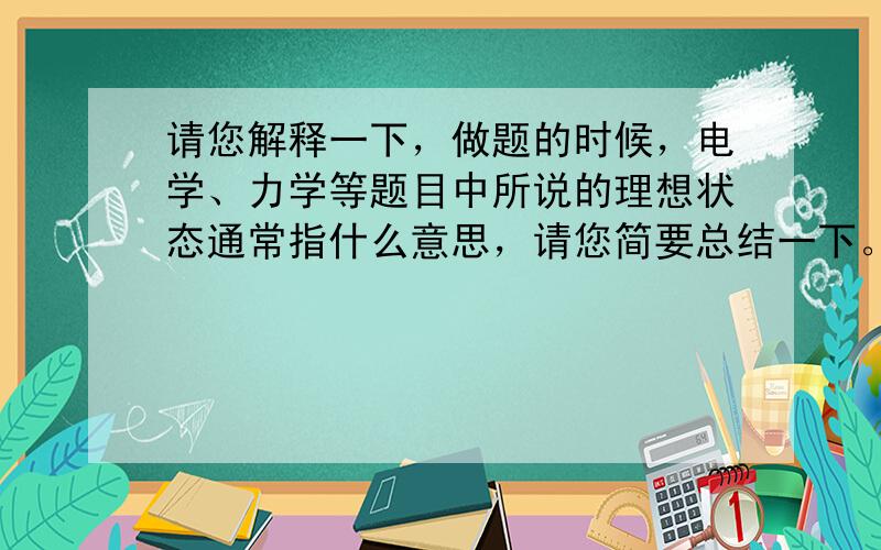 请您解释一下，做题的时候，电学、力学等题目中所说的理想状态通常指什么意思，请您简要总结一下。