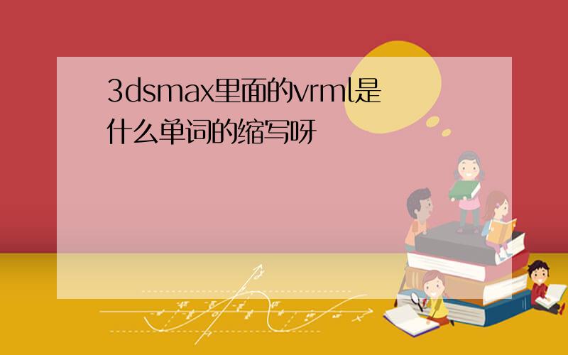 3dsmax里面的vrml是什么单词的缩写呀