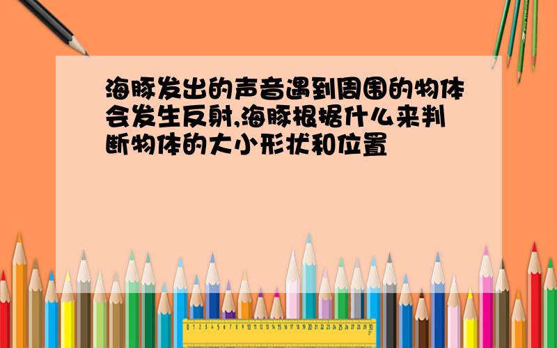 海豚发出的声音遇到周围的物体会发生反射,海豚根据什么来判断物体的大小形状和位置