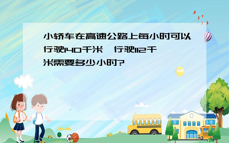 小轿车在高速公路上每小时可以行驶140千米,行驶112千米需要多少小时?