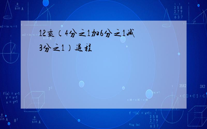 12乘（4分之1加6分之1减3分之1）过程