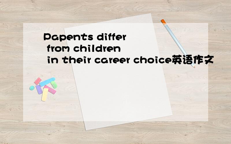 Papents differ from children in their career choice英语作文