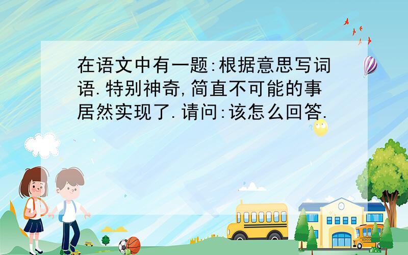 在语文中有一题:根据意思写词语.特别神奇,简直不可能的事居然实现了.请问:该怎么回答.