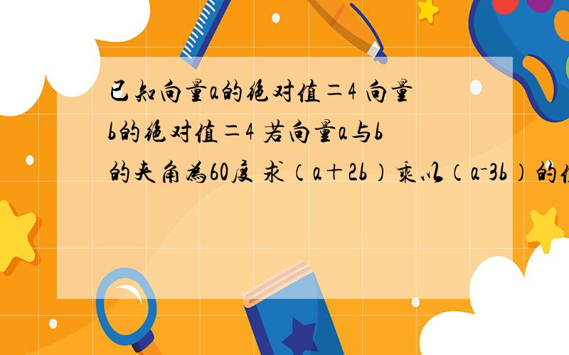 已知向量a的绝对值＝4 向量b的绝对值＝4 若向量a与b的夹角为60度 求（a＋2b）乘以（a－3b）的值