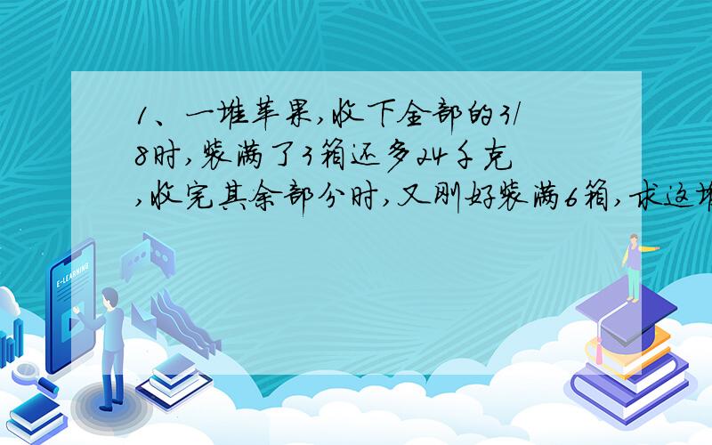 1、一堆苹果,收下全部的3/8时,装满了3箱还多24千克,收完其余部分时,又刚好装满6箱,求这堆苹果共有多少千克?