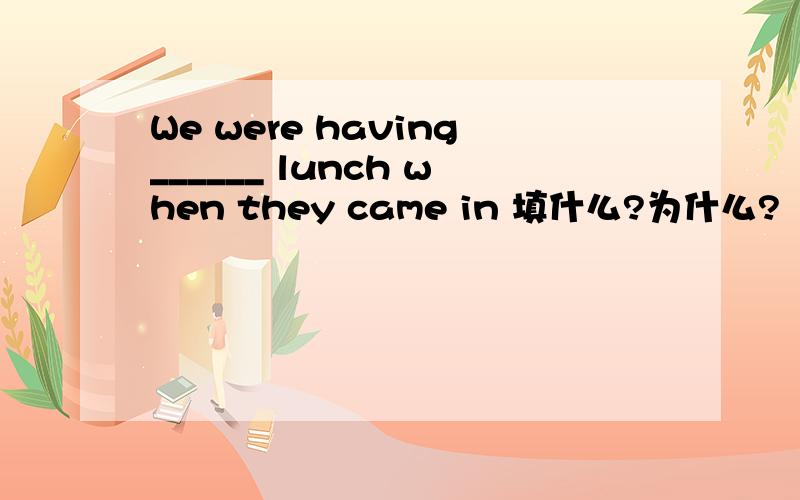 We were having______ lunch when they came in 填什么?为什么?