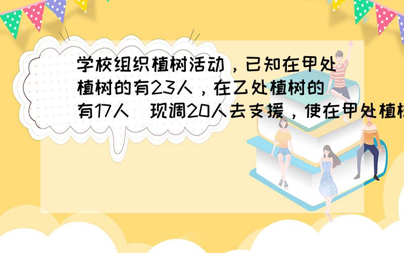 学校组织植树活动，已知在甲处植树的有23人，在乙处植树的有17人．现调20人去支援，使在甲处植树的人数是乙处植树人数的2