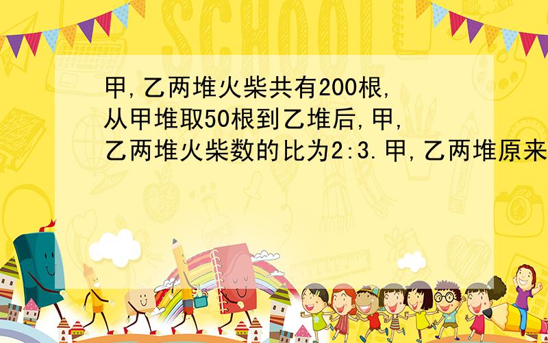 甲,乙两堆火柴共有200根,从甲堆取50根到乙堆后,甲,乙两堆火柴数的比为2:3.甲,乙两堆原来各有多少根?