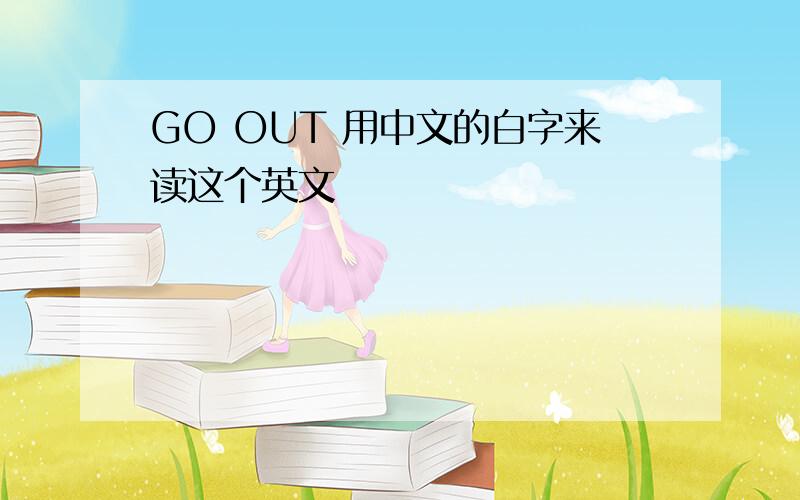 GO OUT 用中文的白字来读这个英文