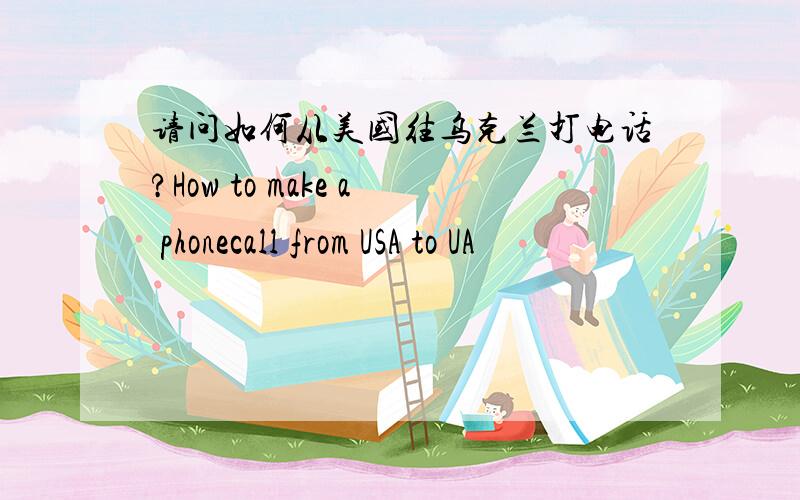 请问如何从美国往乌克兰打电话?How to make a phonecall from USA to UA