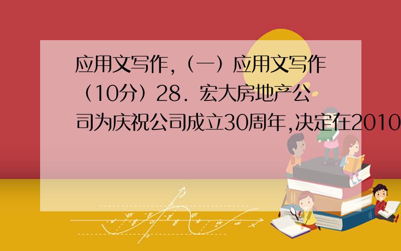 应用文写作,（一）应用文写作（10分）28．宏大房地产公司为庆祝公司成立30周年,决定在2010 年4月8日在本公司礼堂