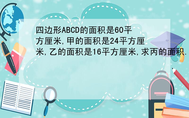 四边形ABCD的面积是60平方厘米,甲的面积是24平方厘米,乙的面积是16平方厘米,求丙的面积.