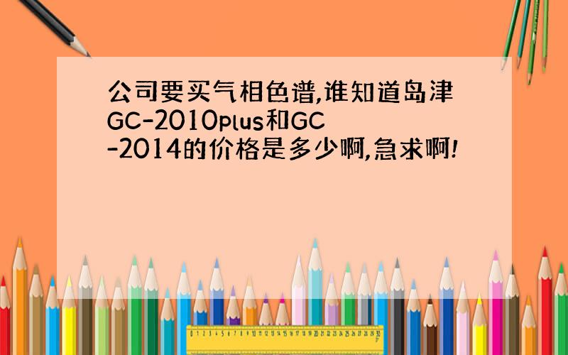 公司要买气相色谱,谁知道岛津GC-2010plus和GC-2014的价格是多少啊,急求啊!