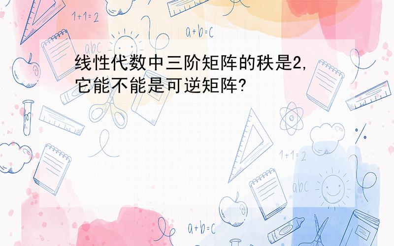 线性代数中三阶矩阵的秩是2,它能不能是可逆矩阵?