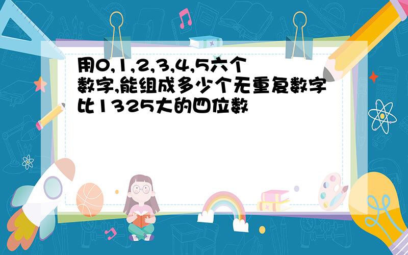 用0,1,2,3,4,5六个数字,能组成多少个无重复数字比1325大的四位数