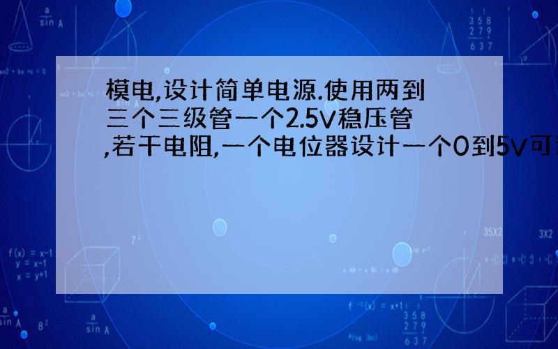 模电,设计简单电源.使用两到三个三级管一个2.5V稳压管,若干电阻,一个电位器设计一个0到5V可调电压.请各位大侠画出图