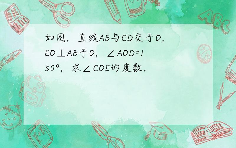 如图，直线AB与CD交于O，EO⊥AB于O，∠AOD=150°，求∠COE的度数．