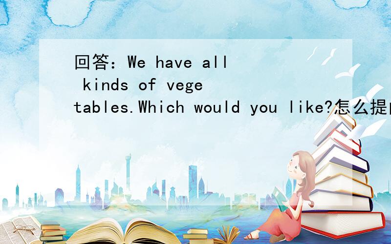 回答：We have all kinds of vegetables.Which would you like?怎么提问