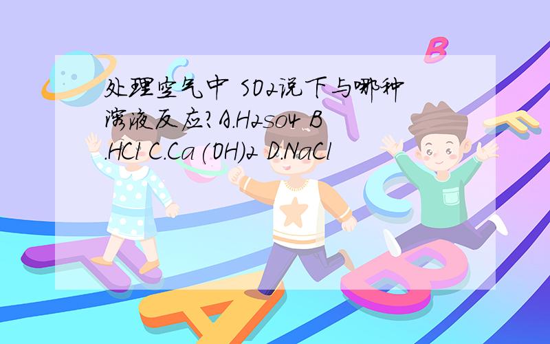 处理空气中 SO2说下与哪种溶液反应?A.H2so4 B.HCl C.Ca(OH)2 D.NaCl