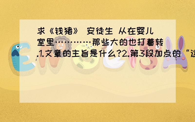 求《钱猪》 安徒生 从在婴儿室里…………那些大的也打着转.1.文章的主旨是什么?2.第3段加点的“这一点”具体指什么内容