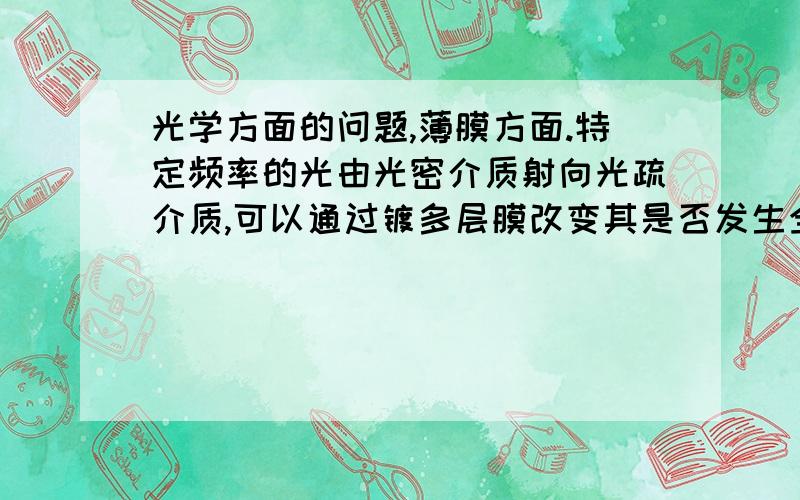 光学方面的问题,薄膜方面.特定频率的光由光密介质射向光疏介质,可以通过镀多层膜改变其是否发生全反射