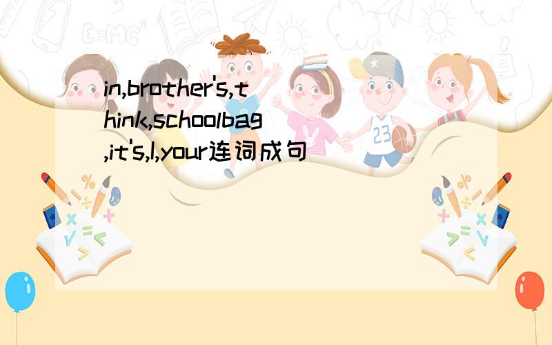 in,brother's,think,schoolbag,it's,I,your连词成句