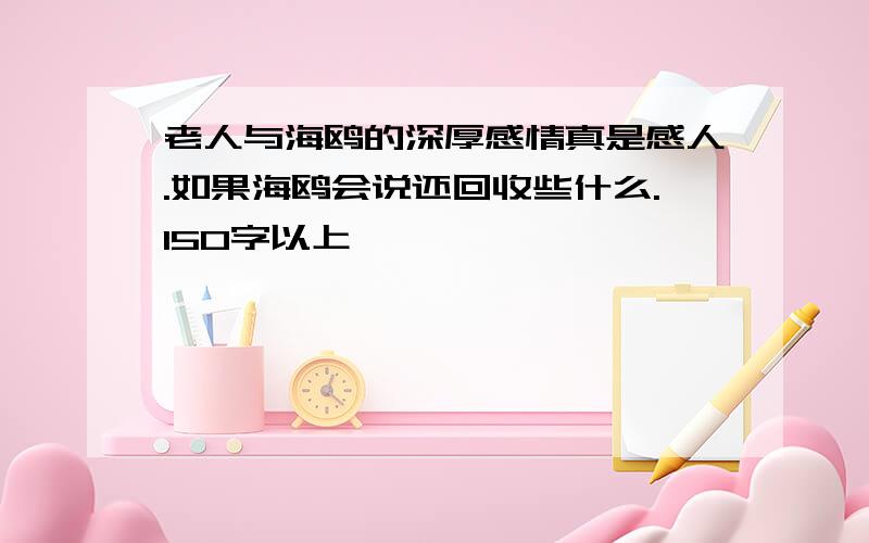 老人与海鸥的深厚感情真是感人.如果海鸥会说还回收些什么.150字以上