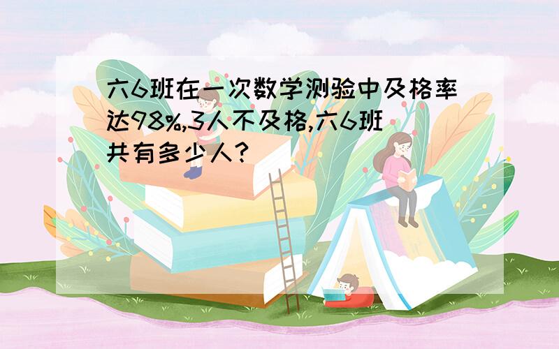 六6班在一次数学测验中及格率达98%,3人不及格,六6班共有多少人?