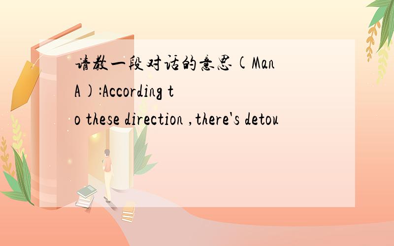 请教一段对话的意思(Man A):According to these direction ,there's detou