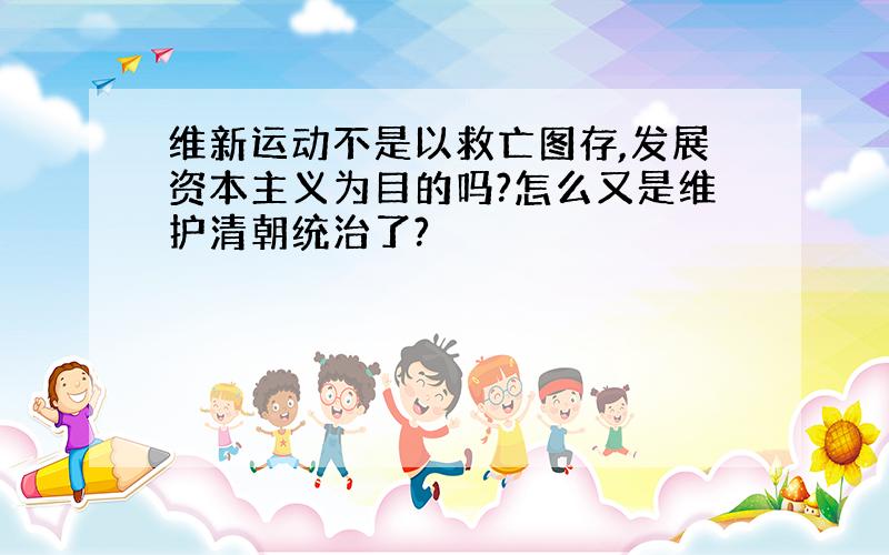 维新运动不是以救亡图存,发展资本主义为目的吗?怎么又是维护清朝统治了?