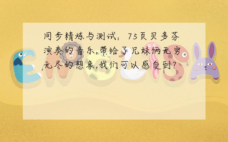 同步精炼与测试：75页贝多芬演奏的音乐,带给了兄妹俩无穷无尽的想象,我们可以感受到?