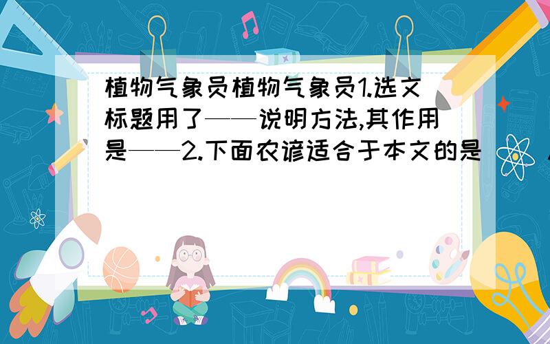 植物气象员植物气象员1.选文标题用了——说明方法,其作用是——2.下面农谚适合于本文的是（ ）A 河里泛青苔,必有大雨来