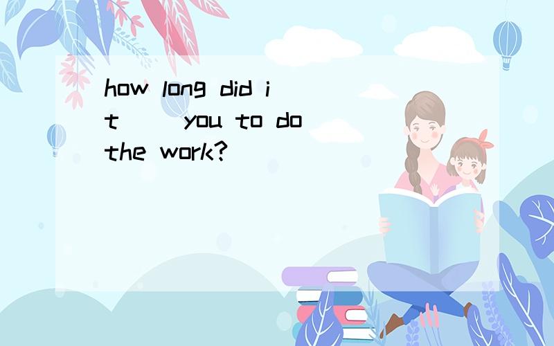 how long did it __you to do the work?