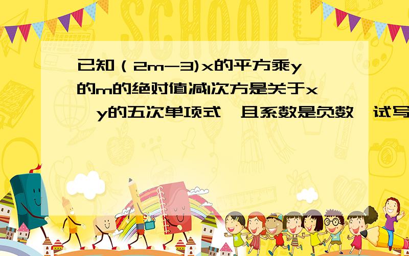 已知（2m-3)x的平方乘y的m的绝对值减1次方是关于x,y的五次单项式,且系数是负数,试写出这个单项式