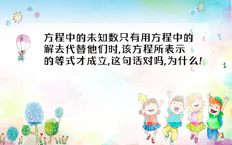 方程中的未知数只有用方程中的解去代替他们时,该方程所表示的等式才成立,这句话对吗,为什么!