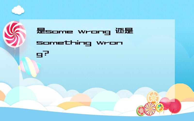 是some wrong 还是something wrong?