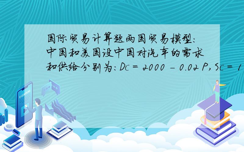 国际贸易计算题两国贸易模型：中国和美国设中国对汽车的需求和供给分别为：Dc = 2000 - 0.02 P,Sc = 1