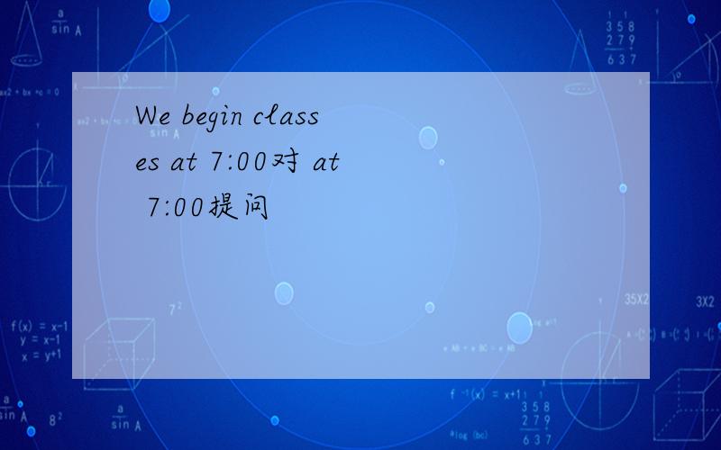 We begin classes at 7:00对 at 7:00提问