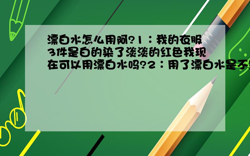 漂白水怎么用阿?1∶我的衣服3件是白的染了淡淡的红色我现在可以用漂白水吗?2∶用了漂白水是不是回来以前的白颜色阿?3∶漂