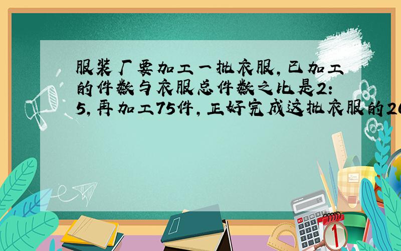 服装厂要加工一批衣服,已加工的件数与衣服总件数之比是2：5,再加工75件,正好完成这批衣服的20分之13.这批衣服还剩多