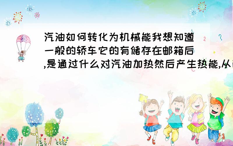 汽油如何转化为机械能我想知道一般的轿车它的有储存在邮箱后,是通过什么对汽油加热然后产生热能,从而达到对发动机推动的效果?