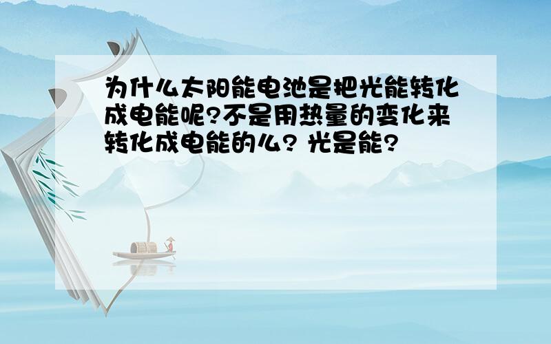 为什么太阳能电池是把光能转化成电能呢?不是用热量的变化来转化成电能的么? 光是能?